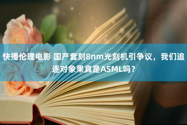 快播伦理电影 国产套刻8nm光刻机引争议，我们追逐对象果真是ASML吗？