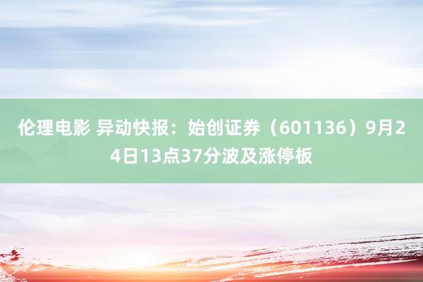 伦理电影 异动快报：始创证券（601136）9月24日13点37分波及涨停板