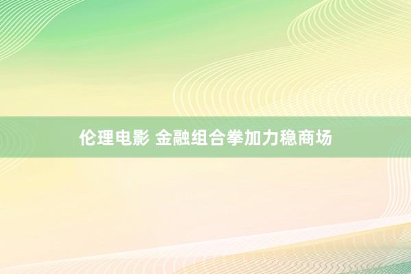 伦理电影 金融组合拳加力稳商场
