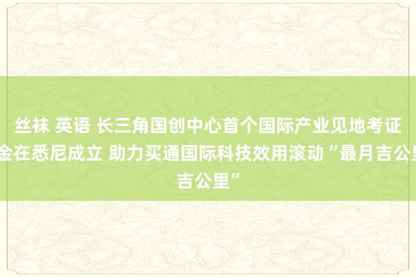 丝袜 英语 长三角国创中心首个国际产业见地考证基金在悉尼成立 助力买通国际科技效用滚动“最月吉公里”