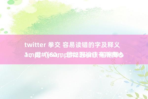 twitter 拳交 容易读错的字及释义
1、噤(jìn)若寒蝉 ,譬如因褊狭有所费心