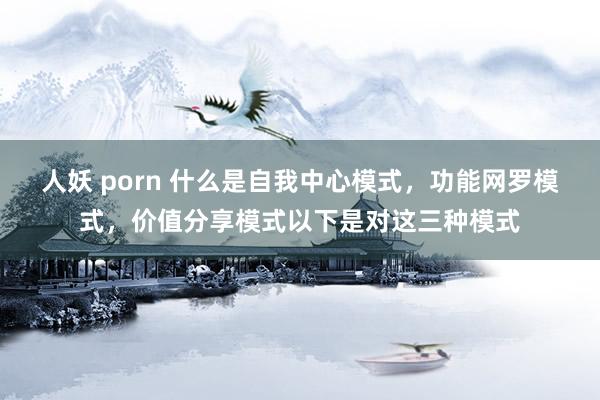 人妖 porn 什么是自我中心模式,功能网罗模式,价值分享模式以下是对这三种模式
