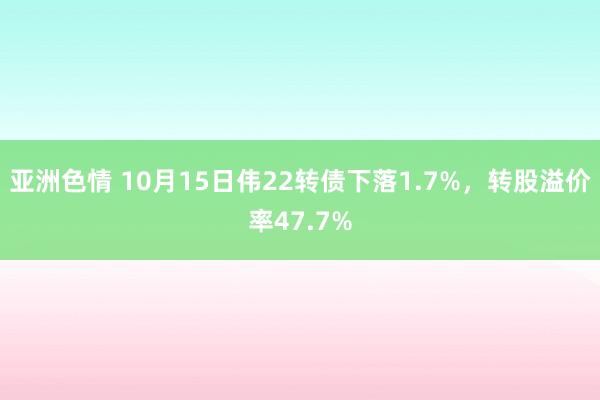 亚洲色情 10月15日伟22转债下落1.7%，转股溢价率47.7%