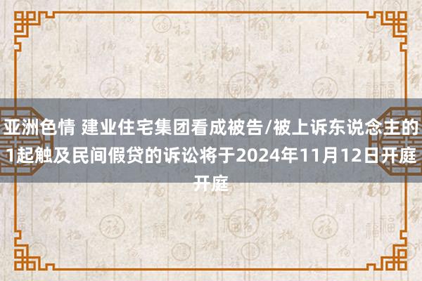 亚洲色情 建业住宅集团看成被告/被上诉东说念主的1起触及民间假贷的诉讼将于2024年11月12日开庭
