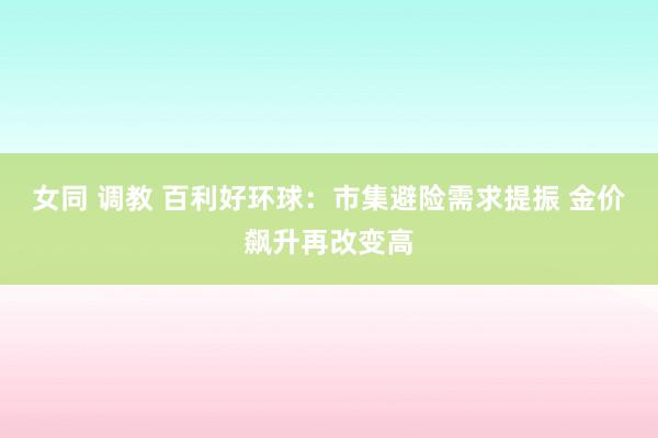 女同 调教 百利好环球：市集避险需求提振 金价飙升再改变高