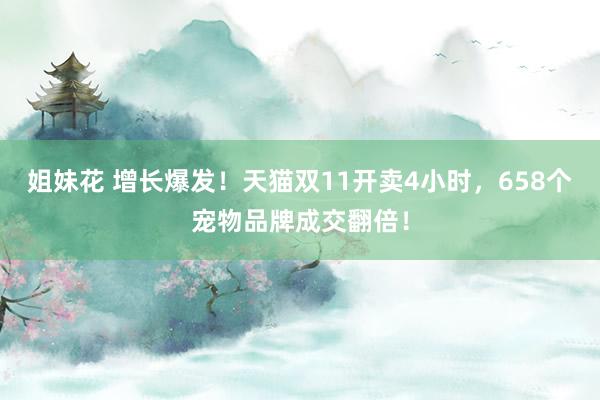姐妹花 增长爆发！天猫双11开卖4小时，658个宠物品牌成交翻倍！