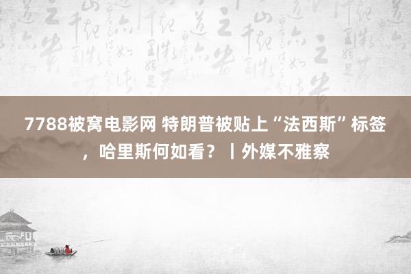 7788被窝电影网 特朗普被贴上“法西斯”标签，哈里斯何如看？丨外媒不雅察