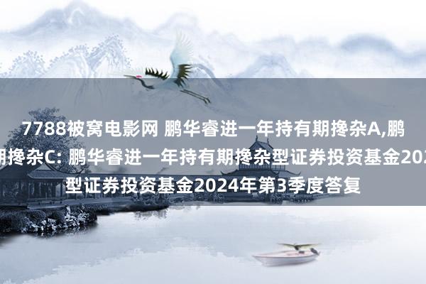 7788被窝电影网 鹏华睿进一年持有期搀杂A,鹏华睿进一年持有期搀杂C: 鹏华睿进一年持有期搀杂型证券投资基金2024年第3季度答复