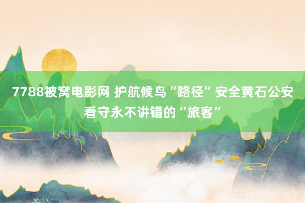 7788被窝电影网 护航候鸟“路径”安全黄石公安看守永不讲错的“旅客”