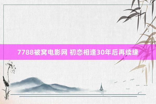 7788被窝电影网 初恋相逢30年后再续缘