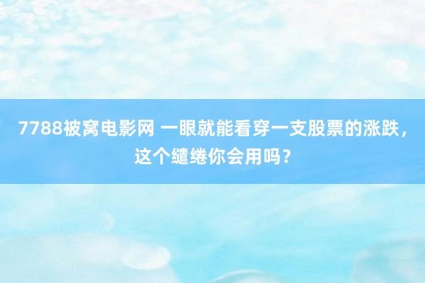 7788被窝电影网 一眼就能看穿一支股票的涨跌，这个缱绻你会用吗？