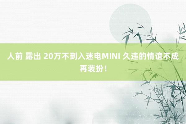 人前 露出 20万不到入迷电MINI 久违的情谊不成再装扮！