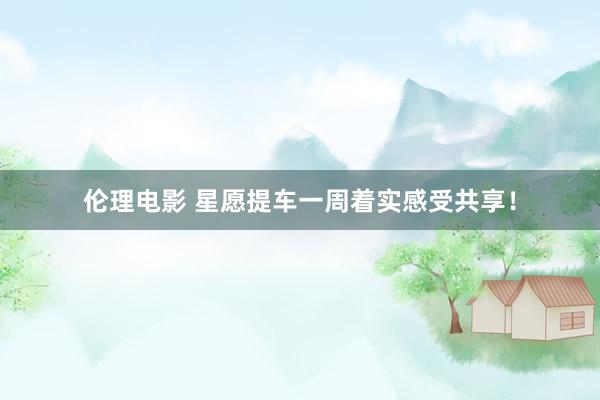 伦理电影 星愿提车一周着实感受共享！