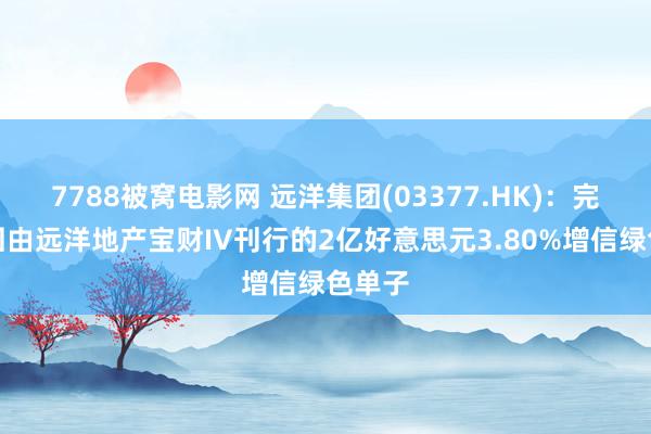 7788被窝电影网 远洋集团(03377.HK)：完成赎回由远洋地产宝财IV刊行的2亿好意思元3.80%增信绿色单子