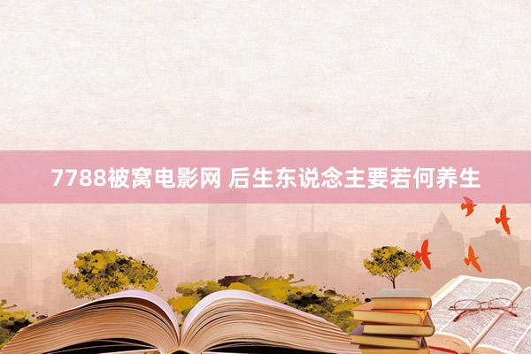 7788被窝电影网 后生东说念主要若何养生