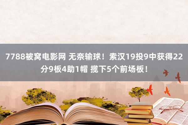 7788被窝电影网 无奈输球！索汉19投9中获得22分9板4助1帽 揽下5个前场板！