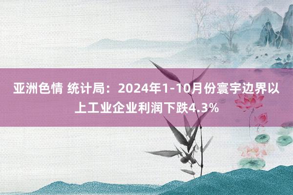 亚洲色情 统计局：2024年1-10月份寰宇边界以上工业企业利润下跌4.3%