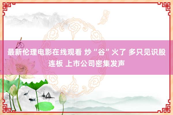 最新伦理电影在线观看 炒“谷”火了 多只见识股连板 上市公司密集发声