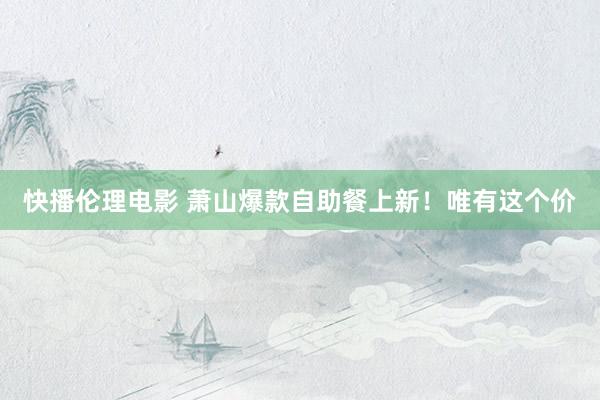 快播伦理电影 萧山爆款自助餐上新！唯有这个价