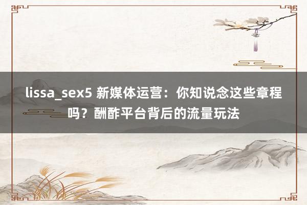 lissa_sex5 新媒体运营：你知说念这些章程吗？酬酢平台背后的流量玩法