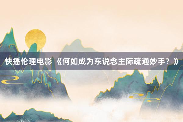 快播伦理电影 《何如成为东说念主际疏通妙手？》