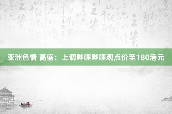 亚洲色情 高盛：上调哔哩哔哩观点价至180港元