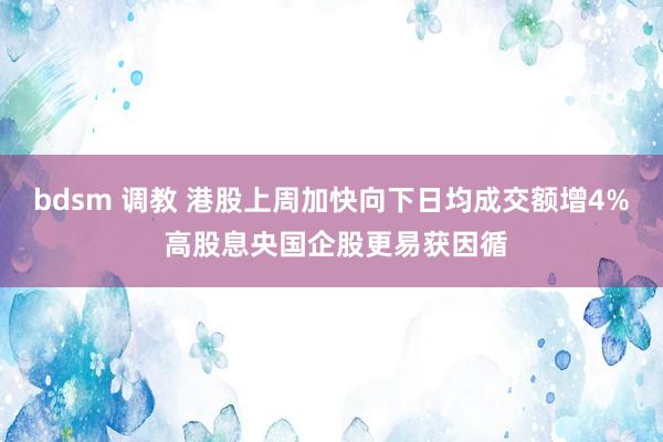bdsm 调教 港股上周加快向下日均成交额增4% 高股息央国企股更易获因循