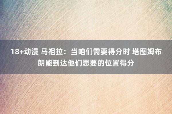 18+动漫 马祖拉：当咱们需要得分时 塔图姆布朗能到达他们思要的位置得分