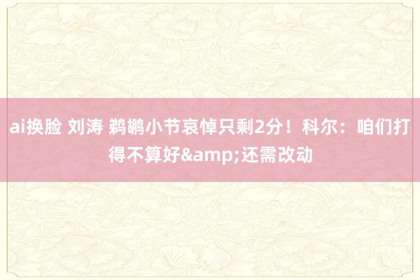 ai换脸 刘涛 鹈鹕小节哀悼只剩2分！科尔：咱们打得不算好&还需改动