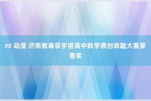 nt 动漫 济南教诲获宇宙高中数学原创命题大赛寥落奖