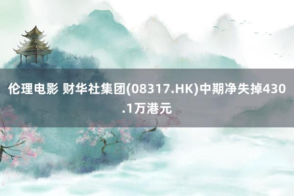 伦理电影 财华社集团(08317.HK)中期净失掉430.1万港元