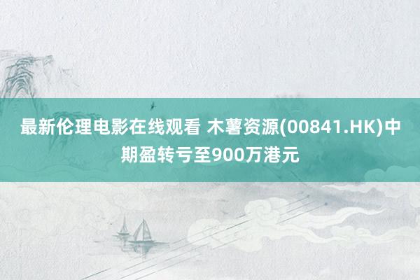 最新伦理电影在线观看 木薯资源(00841.HK)中期盈转亏至900万港元