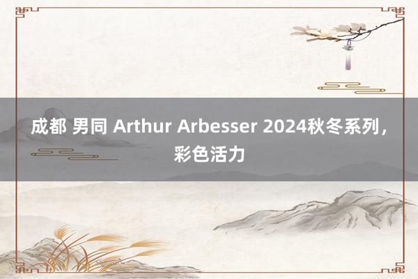 成都 男同 Arthur Arbesser 2024秋冬系列，彩色活力