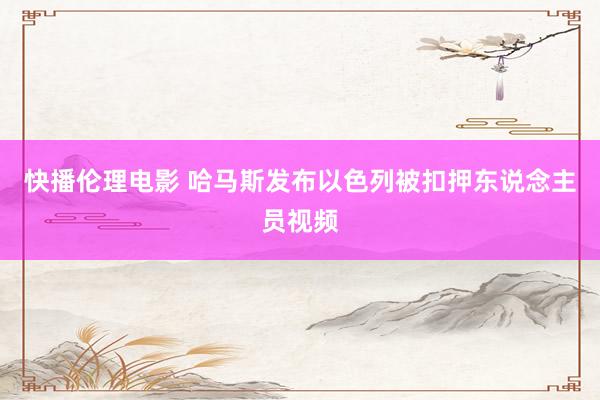 快播伦理电影 哈马斯发布以色列被扣押东说念主员视频