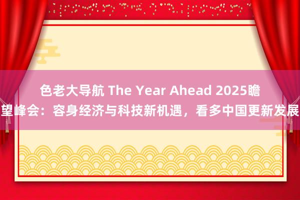 色老大导航 The Year Ahead 2025瞻望峰会：容身经济与科技新机遇，看多中国更新发展