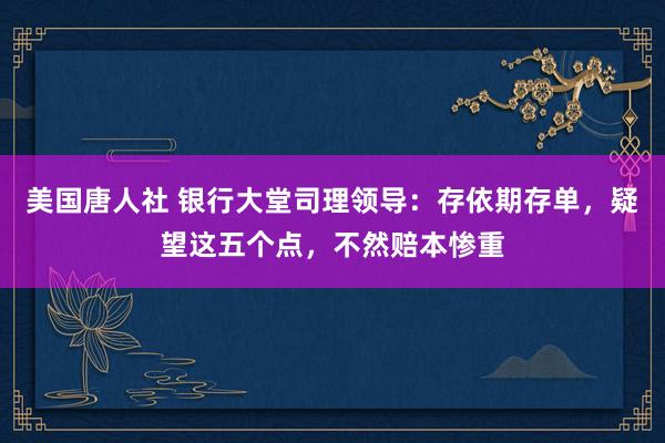 美国唐人社 银行大堂司理领导：存依期存单，疑望这五个点，不然赔本惨重