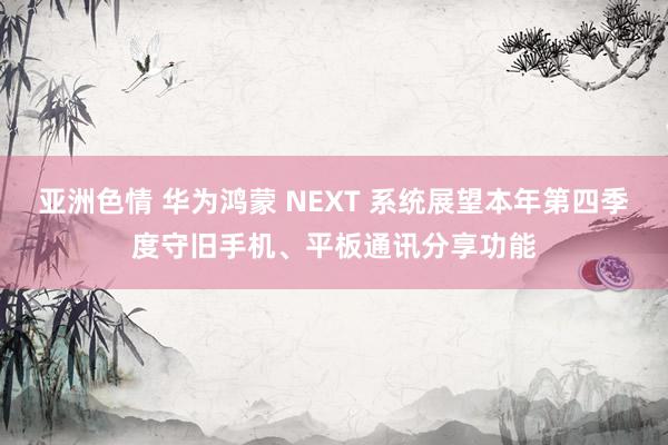 亚洲色情 华为鸿蒙 NEXT 系统展望本年第四季度守旧手机、平板通讯分享功能