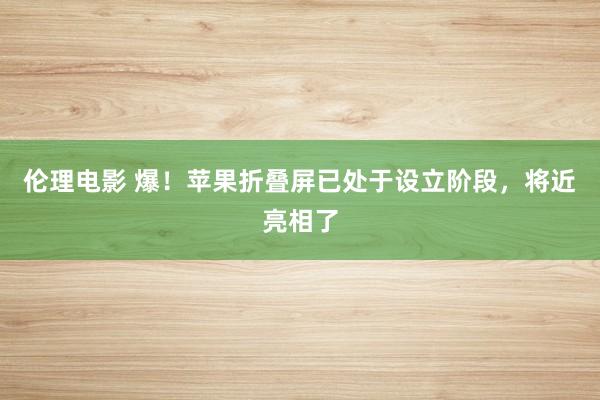 伦理电影 爆！苹果折叠屏已处于设立阶段，将近亮相了