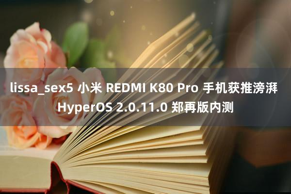 lissa_sex5 小米 REDMI K80 Pro 手机获推滂湃 HyperOS 2.0.11.0 郑再版内测