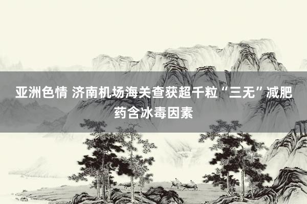 亚洲色情 济南机场海关查获超千粒“三无”减肥药含冰毒因素
