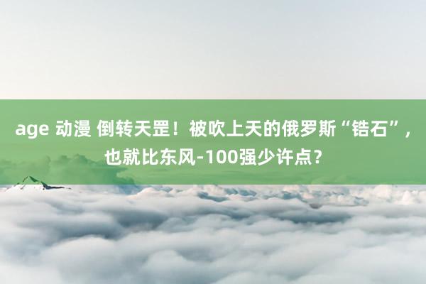 age 动漫 倒转天罡！被吹上天的俄罗斯“锆石”，也就比东风-100强少许点？