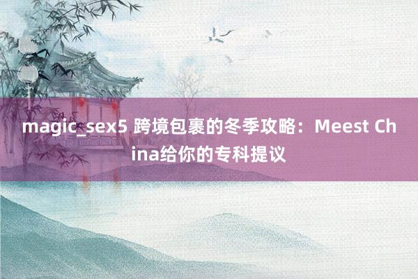 magic_sex5 跨境包裹的冬季攻略：Meest China给你的专科提议