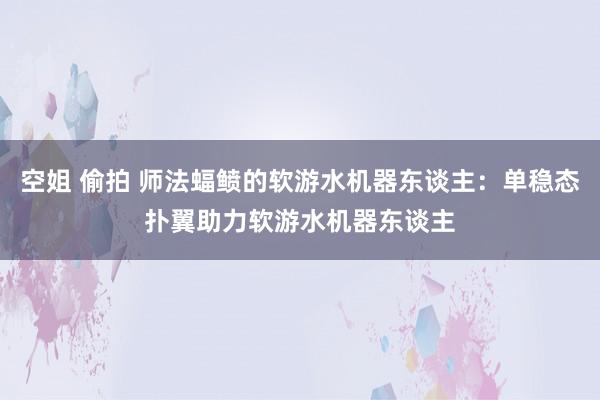 空姐 偷拍 师法蝠鲼的软游水机器东谈主：单稳态扑翼助力软游水机器东谈主