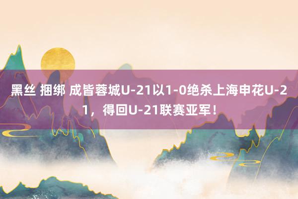 黑丝 捆绑 成皆蓉城U-21以1-0绝杀上海申花U-21，得回U-21联赛亚军！
