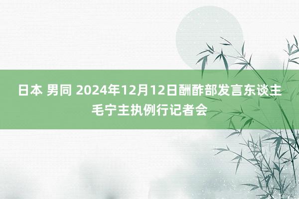 日本 男同 2024年12月12日酬酢部发言东谈主毛宁主执例行记者会