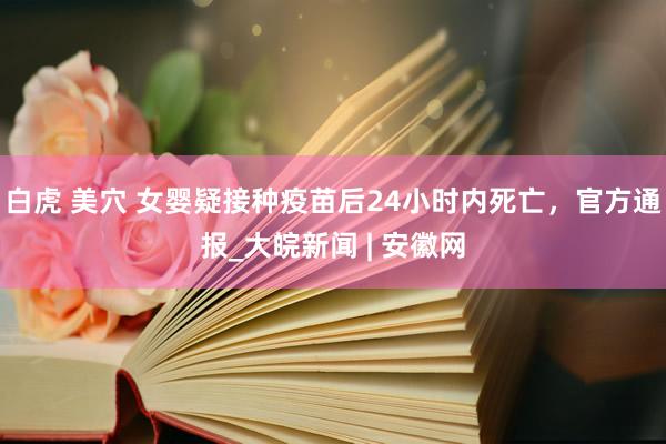 白虎 美穴 女婴疑接种疫苗后24小时内死亡，官方通报_大皖新闻 | 安徽网