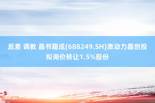 反差 调教 晶书籍成(688249.SH)激动力晶创投拟询价转让1.5%股份