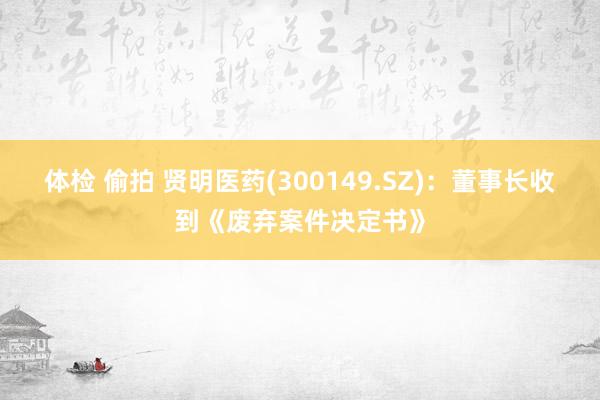 体检 偷拍 贤明医药(300149.SZ)：董事长收到《废弃案件决定书》