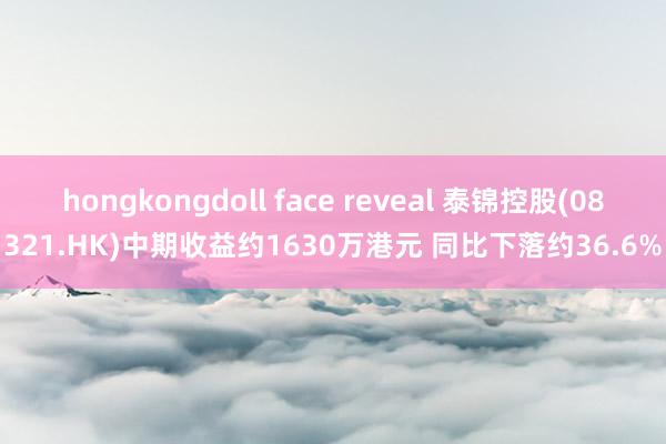 hongkongdoll face reveal 泰锦控股(08321.HK)中期收益约1630万港元 同比下落约36.6%