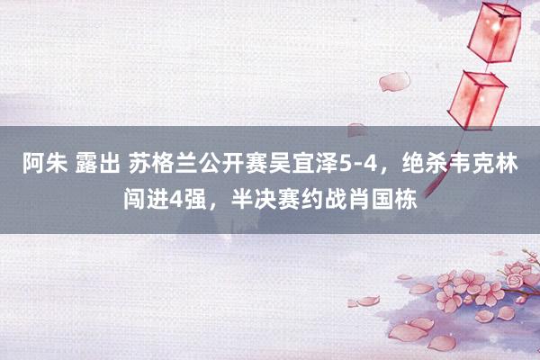阿朱 露出 苏格兰公开赛吴宜泽5-4，绝杀韦克林闯进4强，半决赛约战肖国栋
